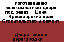 изготавливаю межкомнатные двери под заказ. › Цена ­ 1 - Красноярский край Строительство и ремонт » Двери, окна и перегородки   . Красноярский край